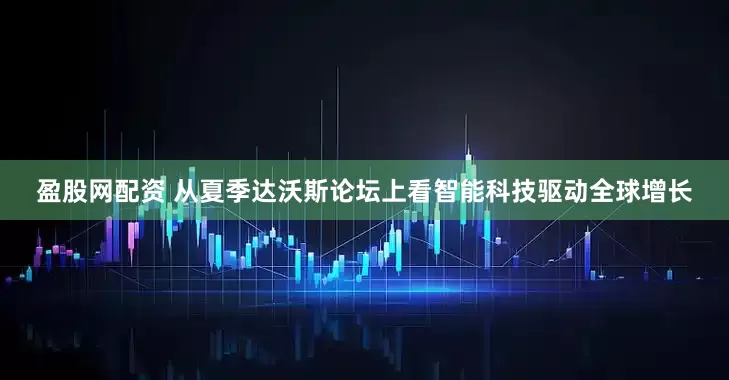 盈股网配资 从夏季达沃斯论坛上看智能科技驱动全球增长