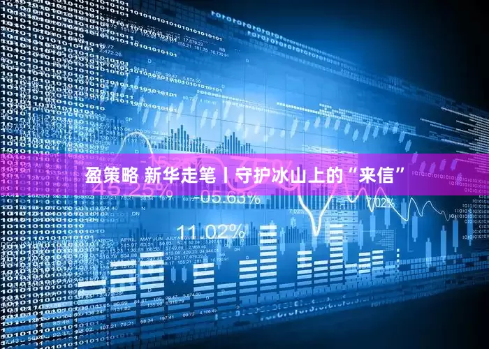 盈策略 新华走笔丨守护冰山上的“来信”