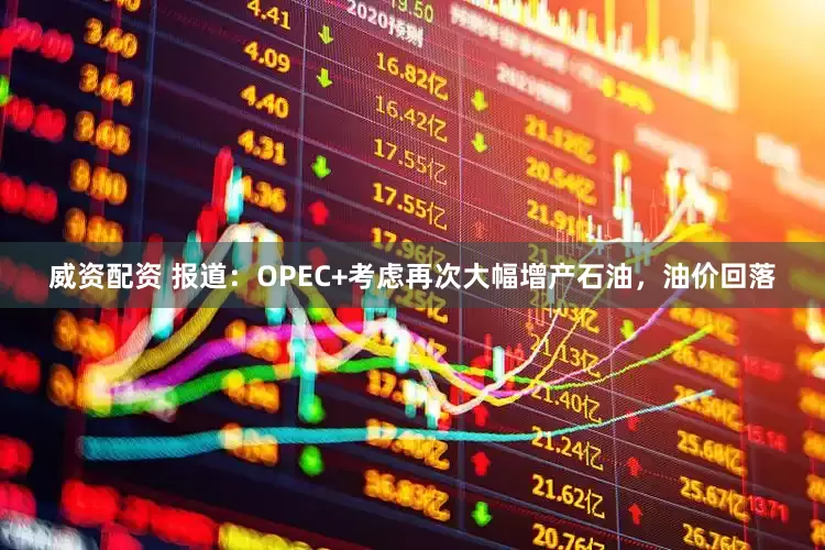 威资配资 报道：OPEC+考虑再次大幅增产石油，油价回落