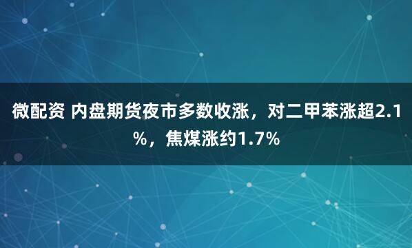 微配资 内盘期货夜市多数收涨，对二甲苯涨超2.1%，焦煤涨约1.7%