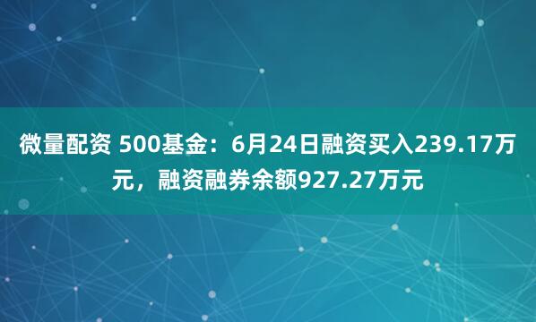 微量配资 500基金：6月24日融资买入239.17万元，融资融券余额927.27万元