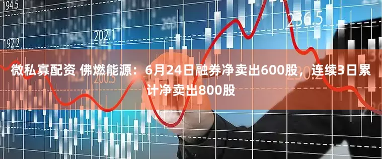 微私寡配资 佛燃能源：6月24日融券净卖出600股，连续3日累计净卖出800股
