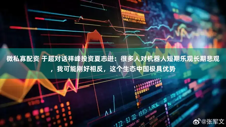 微私寡配资 于超对话祥峰投资夏志进：很多人对机器人短期乐观长期悲观，我可能刚好相反，这个生态中国极具优势