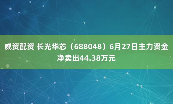 威资配资 长光华芯（688048）6月27日主力资金净卖出44.38万元