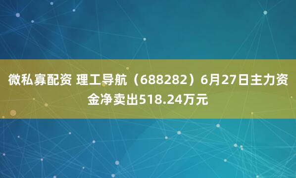 微私寡配资 理工导航（688282）6月27日主力资金净卖出518.24万元