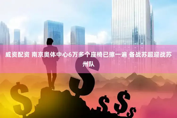 威资配资 南京奥体中心6万多个座椅已擦一遍 备战苏超迎战苏州队
