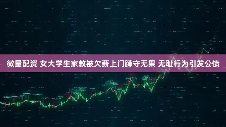 微量配资 女大学生家教被欠薪上门蹲守无果 无耻行为引发公愤