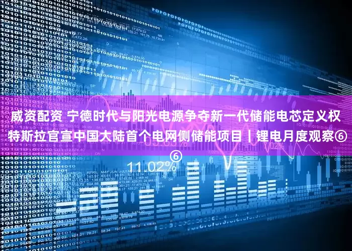 威资配资 宁德时代与阳光电源争夺新一代储能电芯定义权 特斯拉官宣中国大陆首个电网侧储能项目｜锂电月度观察⑥