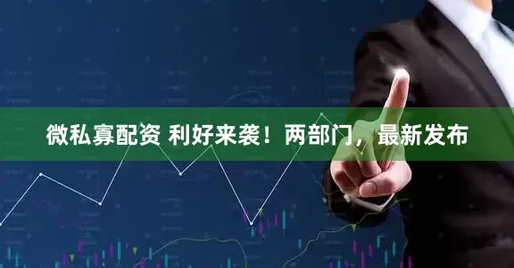 微私寡配资 利好来袭！两部门，最新发布