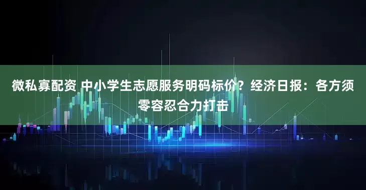 微私寡配资 中小学生志愿服务明码标价？经济日报：各方须零容忍合力打击