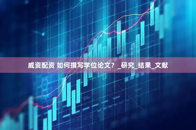 威资配资 如何撰写学位论文？_研究_结果_文献
