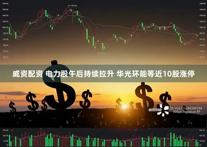 威资配资 电力股午后持续拉升 华光环能等近10股涨停