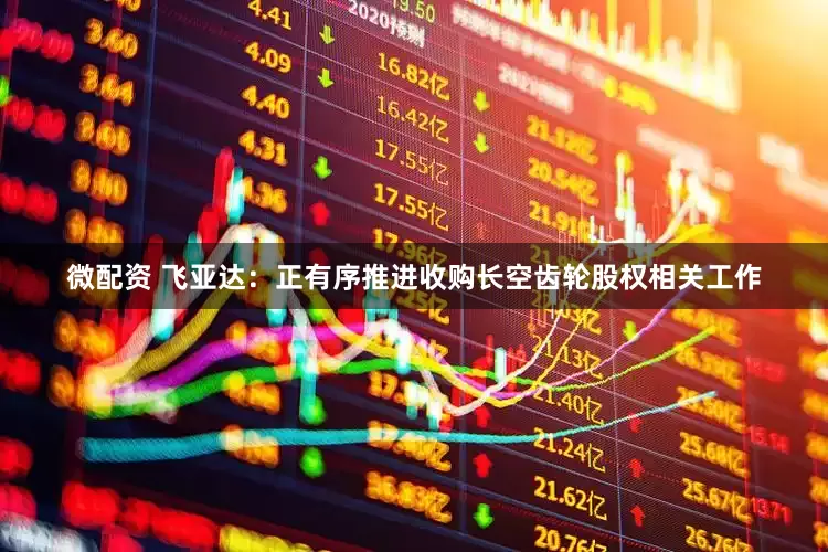 微配资 飞亚达：正有序推进收购长空齿轮股权相关工作