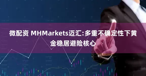 微配资 MHMarkets迈汇:多重不确定性下黄金稳居避险核心