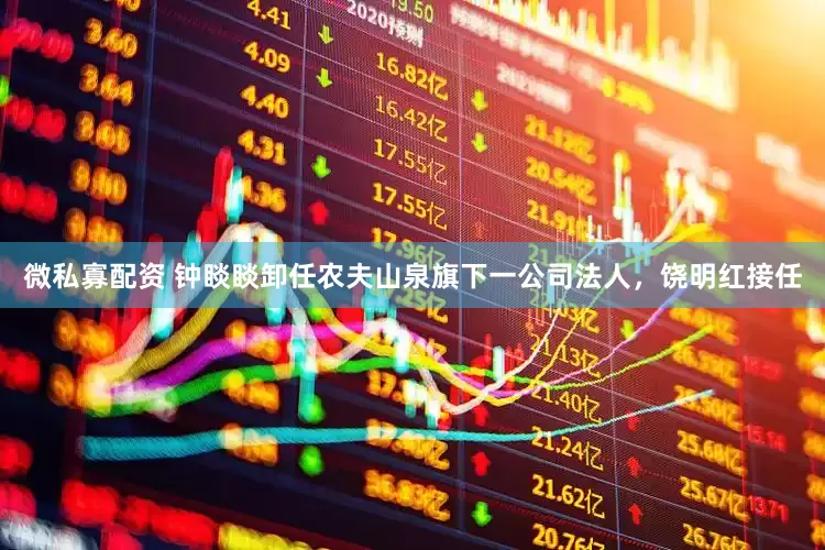 微私寡配资 钟睒睒卸任农夫山泉旗下一公司法人，饶明红接任