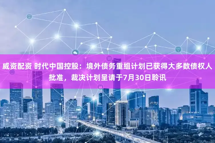 威资配资 时代中国控股：境外债务重组计划已获得大多数债权人批准，裁决计划呈请于7月30日聆讯