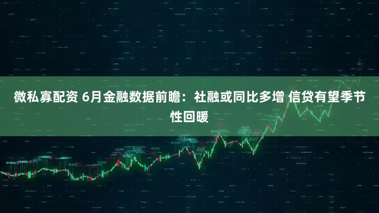 微私寡配资 6月金融数据前瞻：社融或同比多增 信贷有望季节性回暖