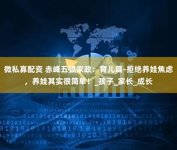 微私寡配资 赤峰五狐家政：育儿篇-拒绝养娃焦虑，养娃其实很简单！_孩子_家长_成长