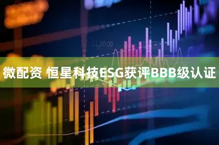 微配资 恒星科技ESG获评BBB级认证