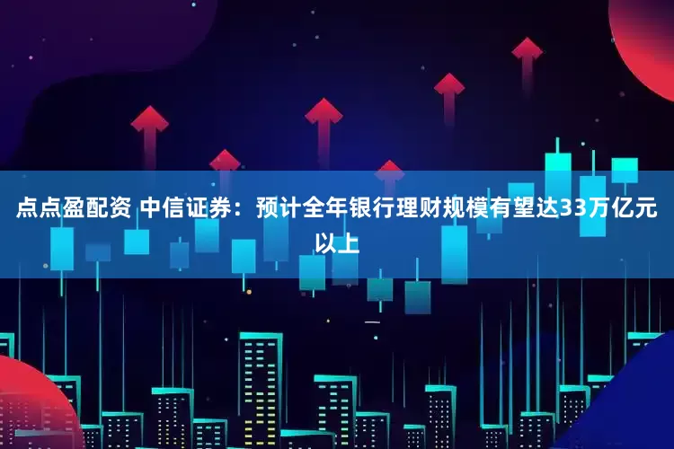 点点盈配资 中信证券：预计全年银行理财规模有望达33万亿元以上