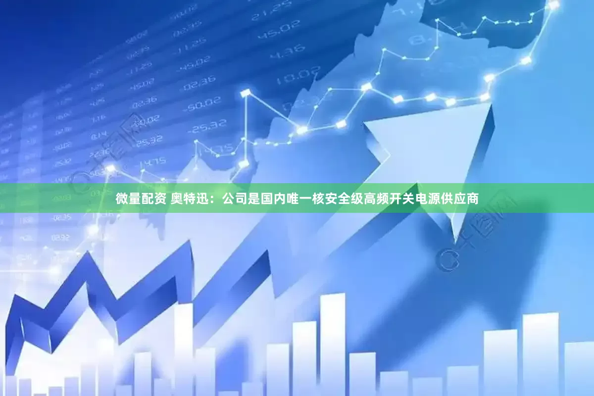 微量配资 奥特迅：公司是国内唯一核安全级高频开关电源供应商