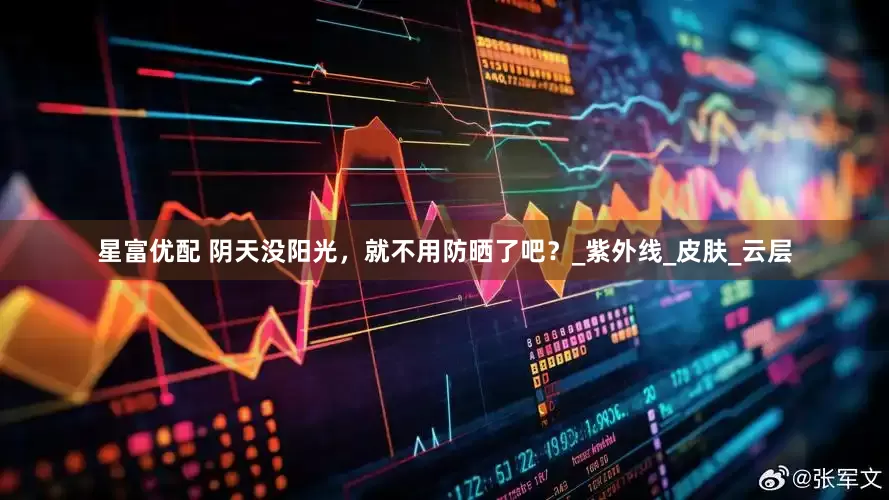 星富优配 阴天没阳光，就不用防晒了吧？_紫外线_皮肤_云层