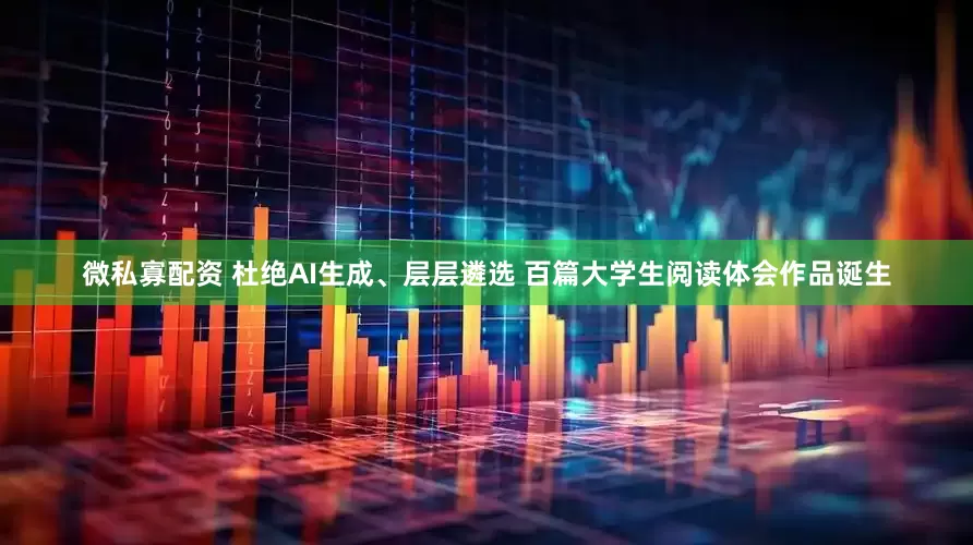微私寡配资 杜绝AI生成、层层遴选 百篇大学生阅读体会作品诞生
