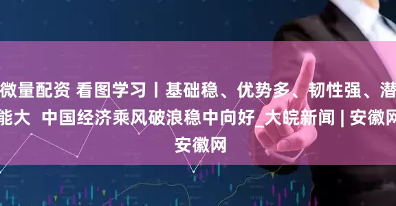 微量配资 看图学习丨基础稳、优势多、韧性强、潜能大  中国经济乘风破浪稳中向好_大皖新闻 | 安徽网