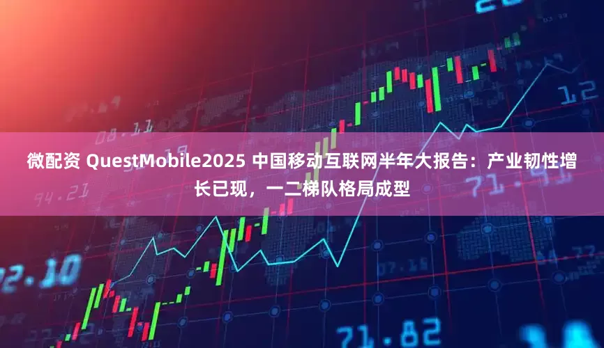 微配资 QuestMobile2025 中国移动互联网半年大报告：产业韧性增长已现，一二梯队格局成型