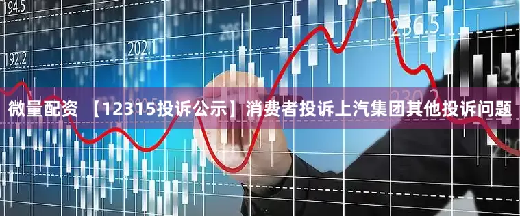 微量配资 【12315投诉公示】消费者投诉上汽集团其他投诉问题