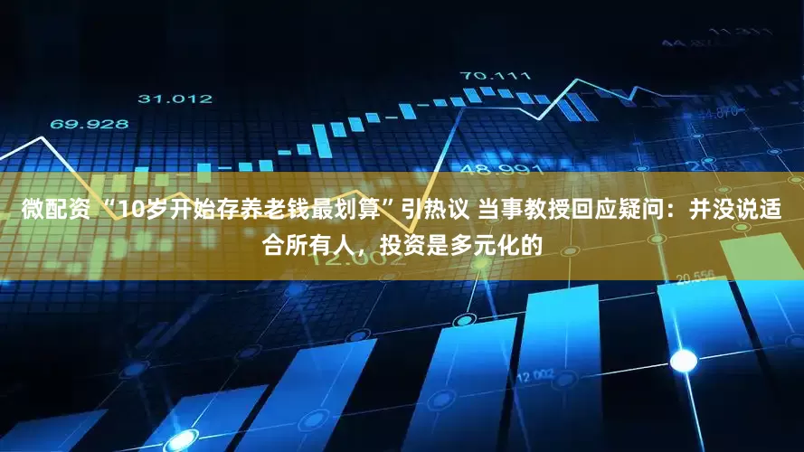 微配资 “10岁开始存养老钱最划算”引热议 当事教授回应疑问：并没说适合所有人，投资是多元化的