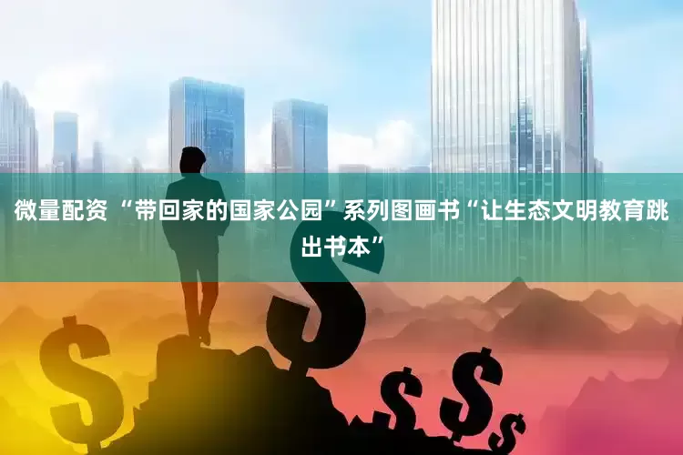 微量配资 “带回家的国家公园”系列图画书“让生态文明教育跳出书本”