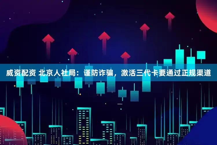 威资配资 北京人社局：谨防诈骗，激活三代卡要通过正规渠道
