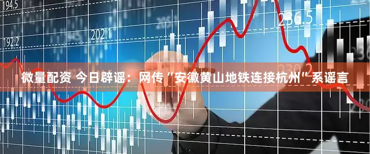 微量配资 今日辟谣：网传“安徽黄山地铁连接杭州”系谣言