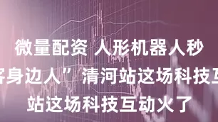 微量配资 人形机器人秒变“旅客身边人” 清河站这场科技互动火了