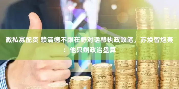 微私寡配资 赖清德不跟在野对话酿执政败笔，苏焕智炮轰：他只剩政治盘算