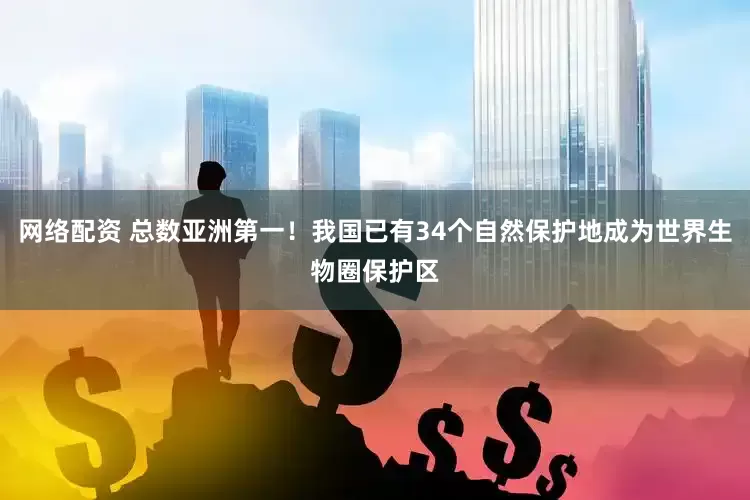 网络配资 总数亚洲第一！我国已有34个自然保护地成为世界生物圈保护区
