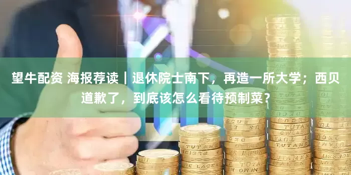 望牛配资 海报荐读｜退休院士南下，再造一所大学；西贝道歉了，到底该怎么看待预制菜？
