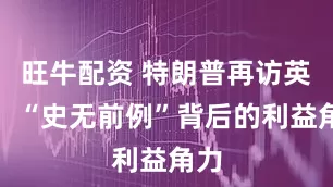 旺牛配资 特朗普再访英国：“史无前例”背后的利益角力
