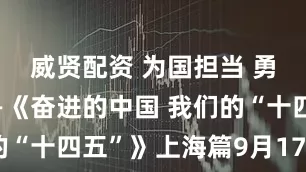 威贤配资 为国担当 勇为尖兵——《奋进的中国 我们的“十四五”》上海篇9月17日播出
