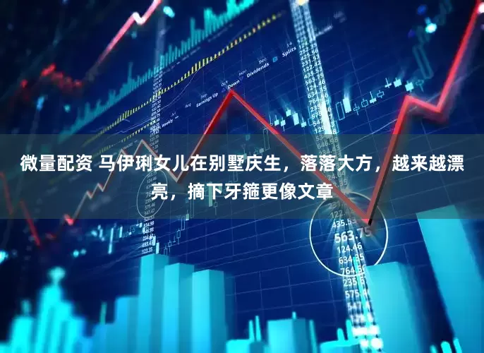 微量配资 马伊琍女儿在别墅庆生，落落大方，越来越漂亮，摘下牙箍更像文章
