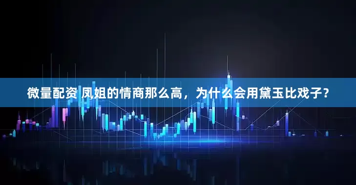 微量配资 凤姐的情商那么高，为什么会用黛玉比戏子？