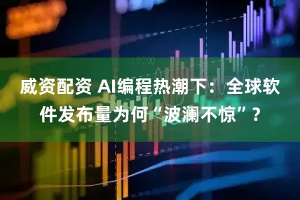 威资配资 AI编程热潮下：全球软件发布量为何“波澜不惊”？