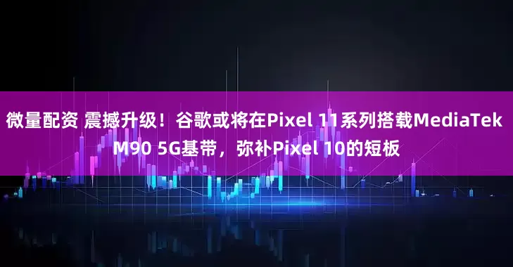 微量配资 震撼升级！谷歌或将在Pixel 11系列搭载MediaTek M90 5G基带，弥补Pixel 10的短板