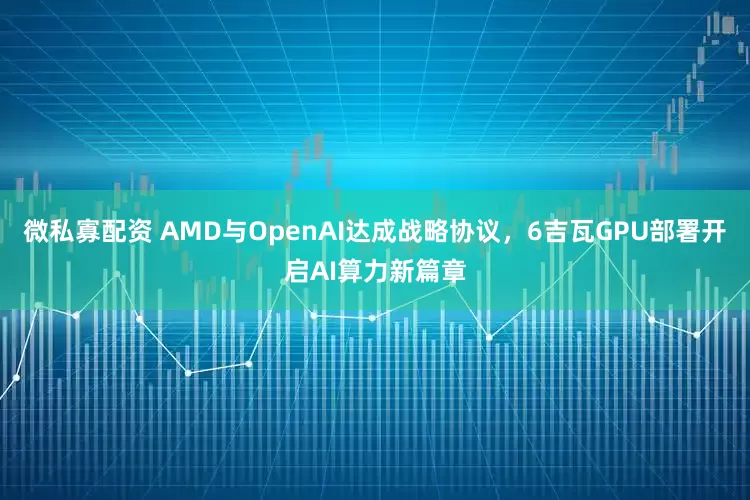 微私寡配资 AMD与OpenAI达成战略协议，6吉瓦GPU部署开启AI算力新篇章