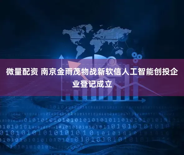 微量配资 南京金雨茂物战新软信人工智能创投企业登记成立
