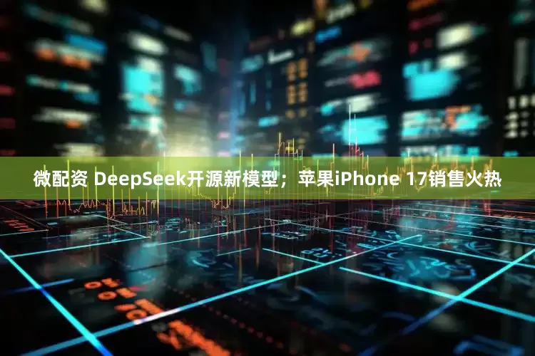 微配资 DeepSeek开源新模型；苹果iPhone 17销售火热