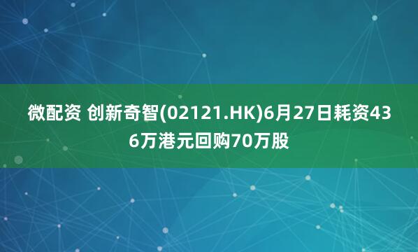 微配资 创新奇智(02121.HK)6月27日耗资436万港元回购70万股