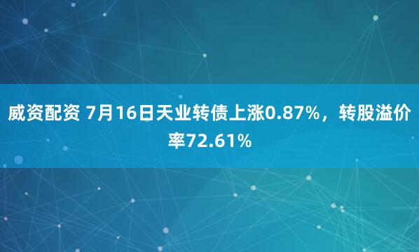 威资配资 7月16日天业转债上涨0.87%，转股溢价率72.61%