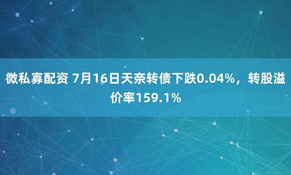 微私寡配资 7月16日天奈转债下跌0.04%,转股溢价率159.1%